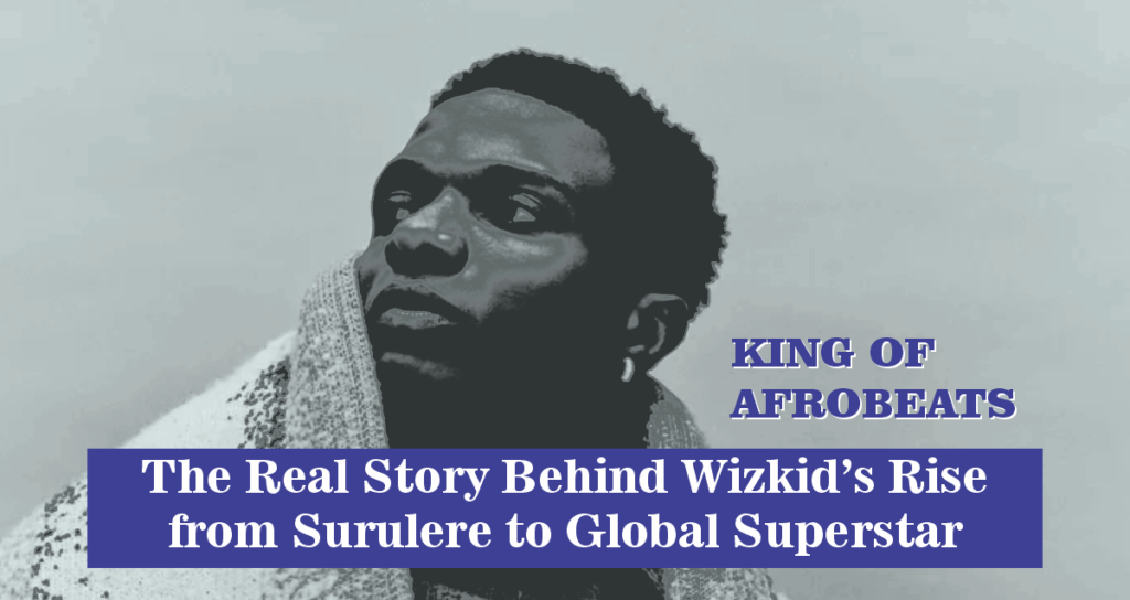 The Real Story Behind Wizkid’s Rise from Surulere to Global Superstar